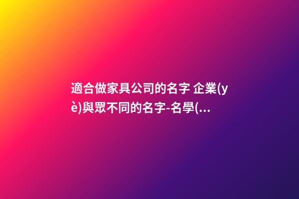 適合做家具公司的名字 企業(yè)與眾不同的名字-名學(xué)網(wǎng)-第1張-公司起名-玄機(jī)派